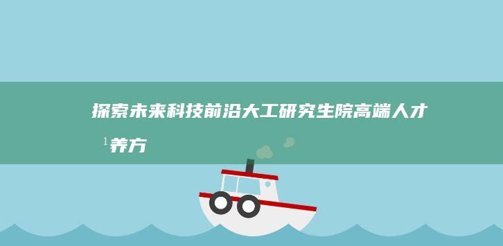 探索未来科技前沿：大工研究生院高端人才培养方案解析